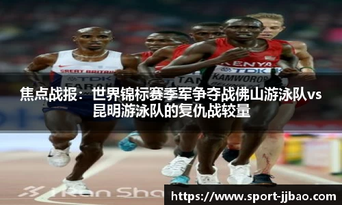 焦点战报：世界锦标赛季军争夺战佛山游泳队vs昆明游泳队的复仇战较量