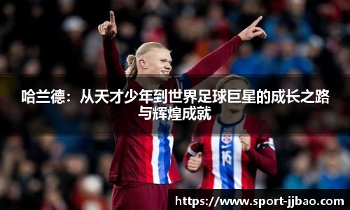 哈兰德：从天才少年到世界足球巨星的成长之路与辉煌成就